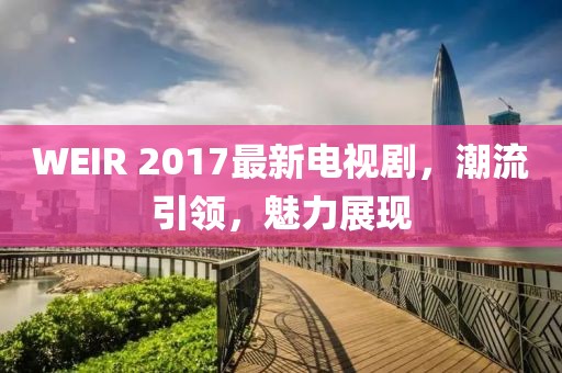 WEIR 2017最新电视剧，潮流引领，魅力展现