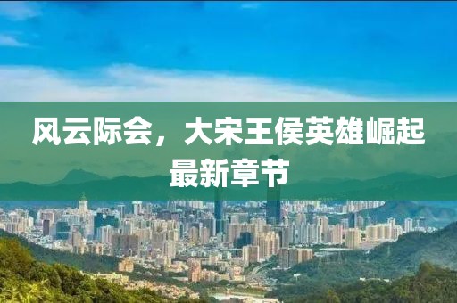 风云际会，大宋王侯英雄崛起最新章节