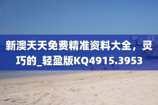 新澳天天免费精准资料大全，灵巧的_轻盈版KQ4915.3953
