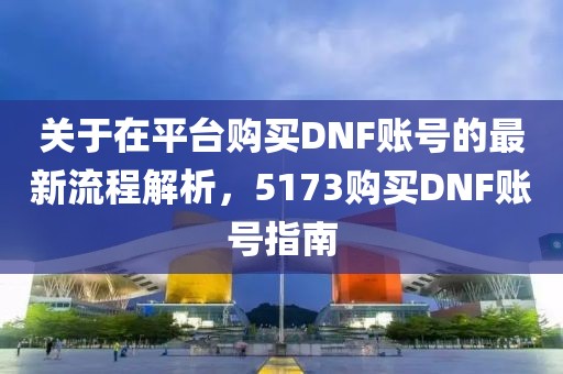 关于在平台购买DNF账号的最新流程解析，5173购买DNF账号指南