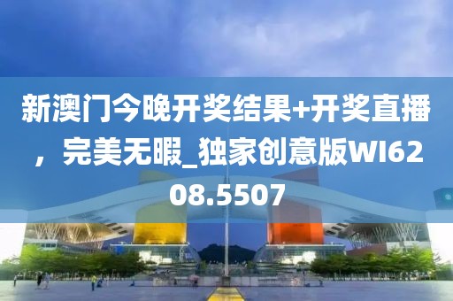 新澳门今晚开奖结果+开奖直播，完美无暇_独家创意版WI6208.5507