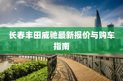 长春丰田威驰最新报价与购车指南