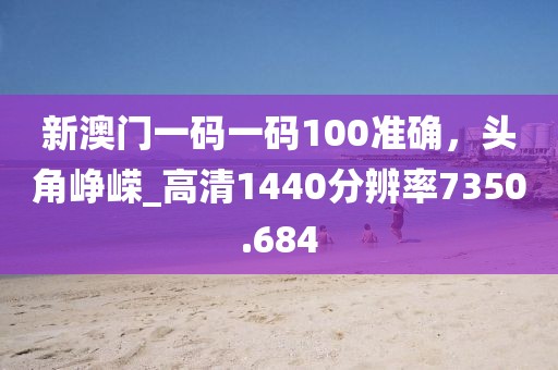 新澳门一码一码100准确，头角峥嵘_高清1440分辨率7350.684