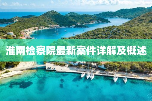 淮南检察院最新案件详解及概述