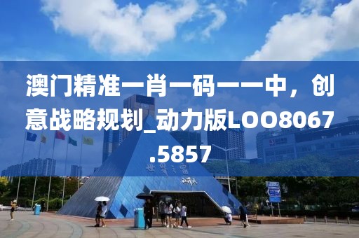澳门精准一肖一码一一中，创意战略规划_动力版LOO8067.5857