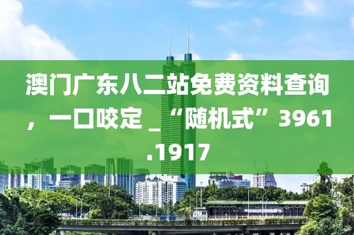 澳门广东八二站免费资料查询，一口咬定 _“随机式”3961.1917