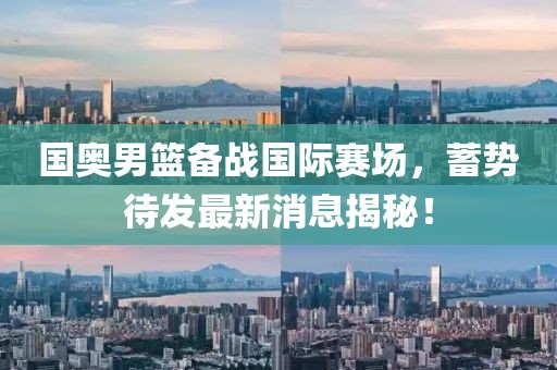 国奥男篮备战国际赛场，蓄势待发最新消息揭秘！