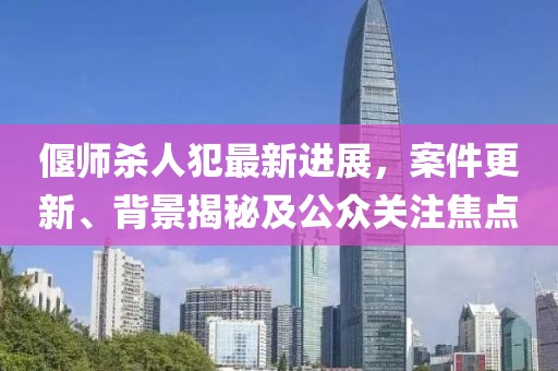 偃师杀人犯最新进展，案件更新、背景揭秘及公众关注焦点