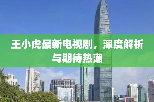 王小虎最新电视剧，深度解析与期待热潮