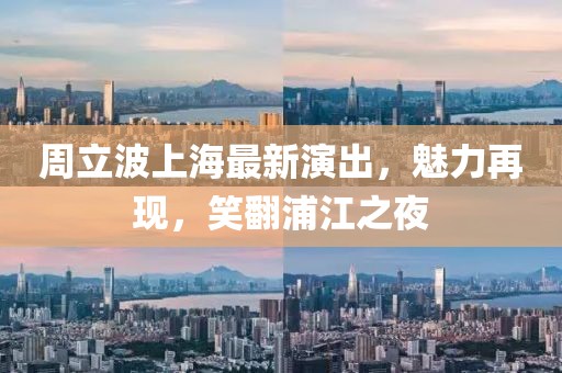 周立波上海最新演出，魅力再现，笑翻浦江之夜