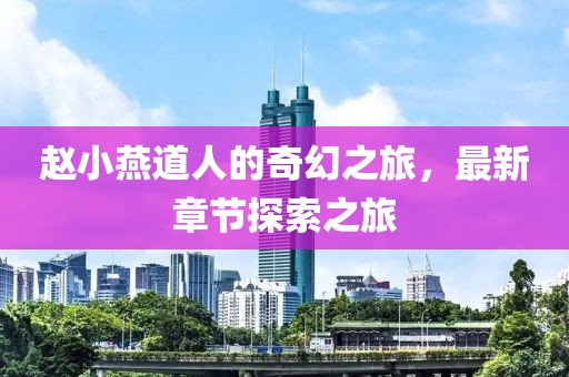 赵小燕道人的奇幻之旅，最新章节探索之旅