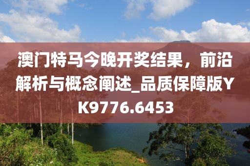澳门特马今晚开奖结果，前沿解析与概念阐述_品质保障版YK9776.6453