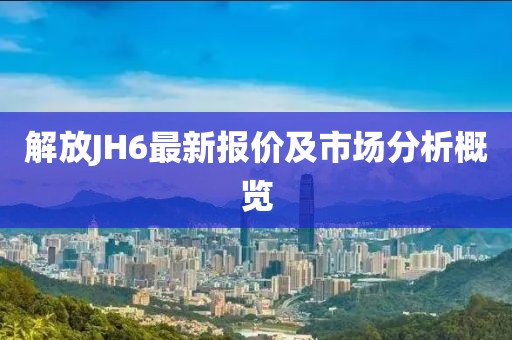 解放JH6最新报价及市场分析概览