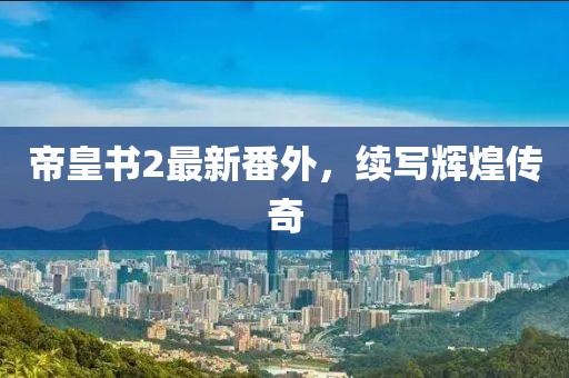 帝皇书2最新番外，续写辉煌传奇