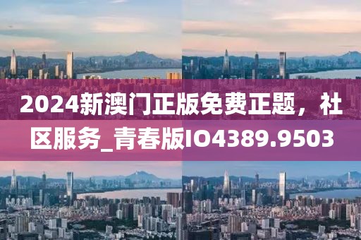 2024新澳门正版免费正题，社区服务_青春版IO4389.9503