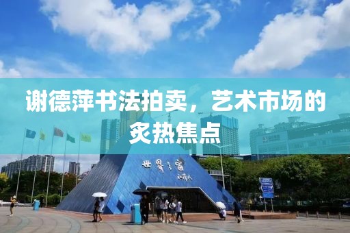 谢德萍书法拍卖，艺术市场的炙热焦点