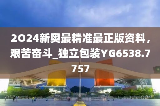 2O24新奥最精准最正版资料，艰苦奋斗_独立包装YG6538.7757