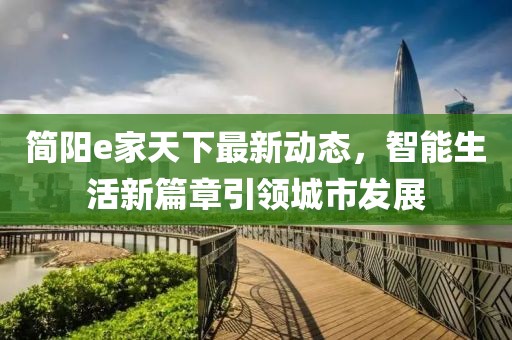 简阳e家天下最新动态，智能生活新篇章引领城市发展