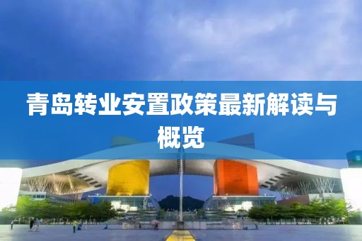 青岛转业安置政策最新解读与概览
