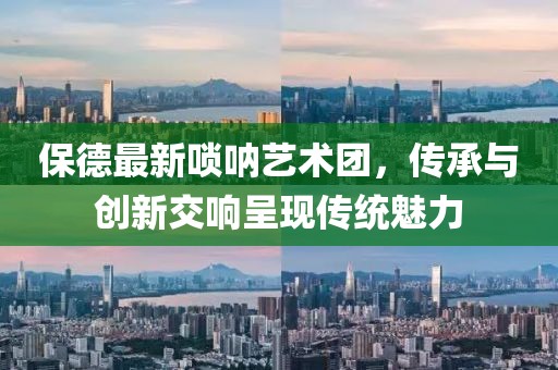 保德最新唢呐艺术团，传承与创新交响呈现传统魅力