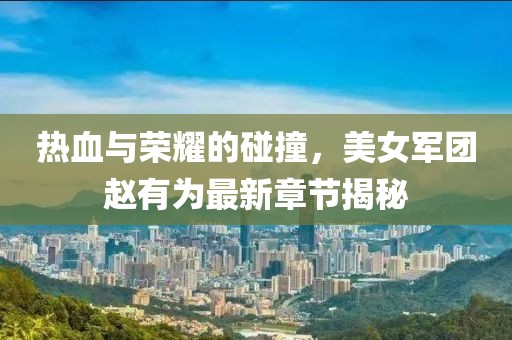 热血与荣耀的碰撞，美女军团赵有为最新章节揭秘
