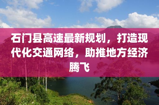 石门县高速最新规划，打造现代化交通网络，助推地方经济腾飞