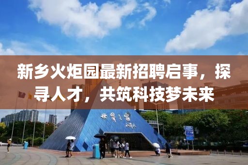 新乡火炬园最新招聘启事，探寻人才，共筑科技梦未来