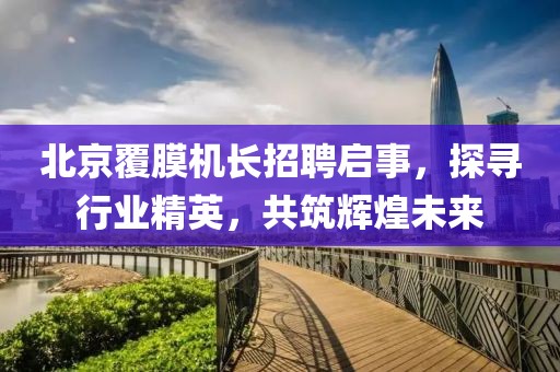 北京覆膜机长招聘启事，探寻行业精英，共筑辉煌未来