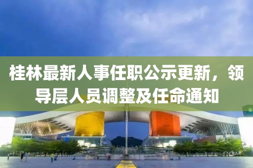 桂林最新人事任职公示更新，领导层人员调整及任命通知