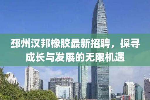 邳州汉邦橡胶最新招聘，探寻成长与发展的无限机遇