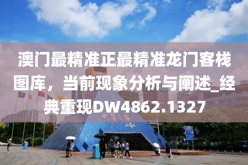澳门最精准正最精准龙门客栈图库，当前现象分析与阐述_经典重现DW4862.1327