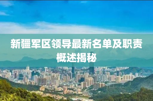 新疆军区领导最新名单及职责概述揭秘