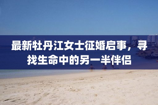 最新牡丹江女士征婚启事，寻找生命中的另一半伴侣