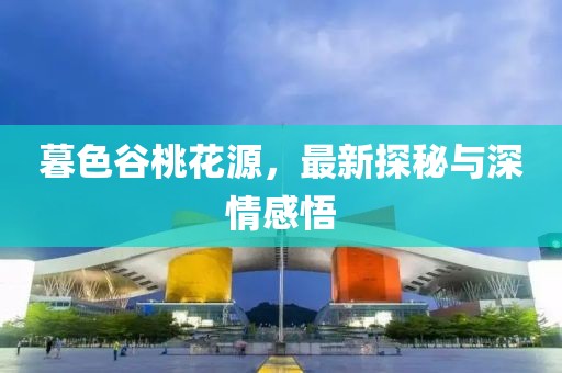 暮色谷桃花源，最新探秘与深情感悟