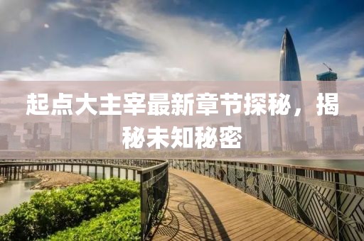起点大主宰最新章节探秘，揭秘未知秘密