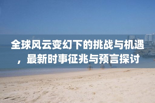全球风云变幻下的挑战与机遇，最新时事征兆与预言探讨
