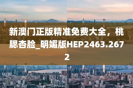 新澳门正版精准免费大全，桃腮杏脸_明媚版HEP2463.2672