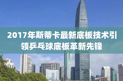 2017年斯蒂卡最新底板技术引领乒乓球底板革新先锋