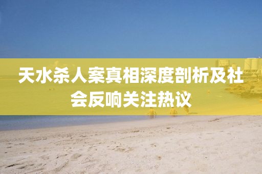 天水杀人案真相深度剖析及社会反响关注热议
