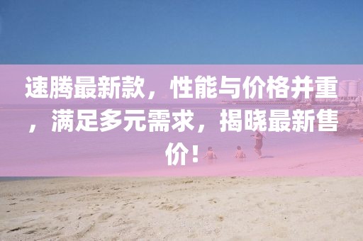 速腾最新款，性能与价格并重，满足多元需求，揭晓最新售价！