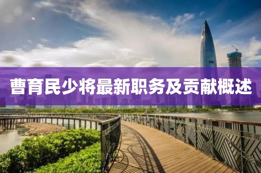 曹育民少将最新职务及贡献概述