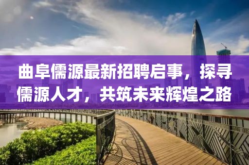 曲阜儒源最新招聘启事，探寻儒源人才，共筑未来辉煌之路