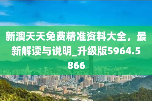 新澳天天免费精准资料大全，最新解读与说明_升级版5964.5866