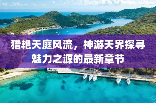 猎艳天庭风流，神游天界探寻魅力之源的最新章节