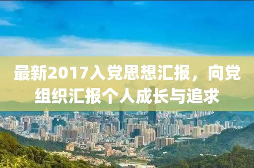 最新2017入党思想汇报，向党组织汇报个人成长与追求