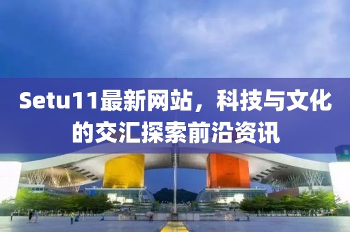 Setu11最新网站，科技与文化的交汇探索前沿资讯