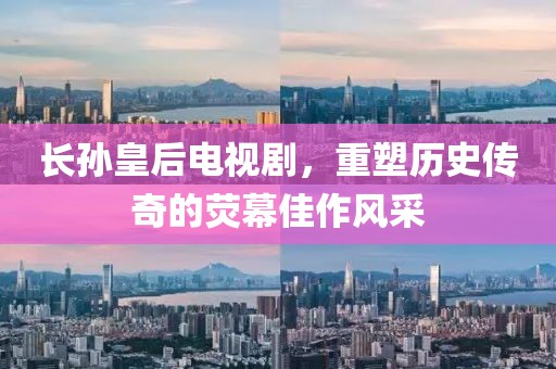 长孙皇后电视剧，重塑历史传奇的荧幕佳作风采
