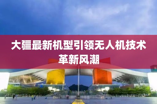 大疆最新机型引领无人机技术革新风潮