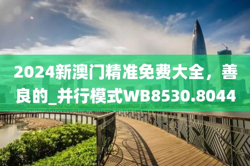 2024新澳门精准免费大全，善良的_并行模式WB8530.8044