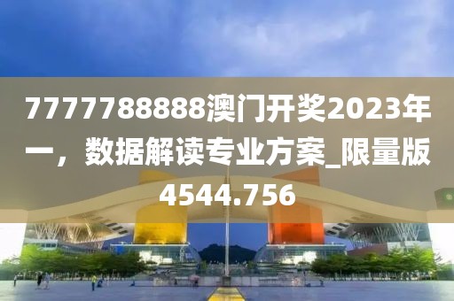 7777788888澳门开奖2023年一，数据解读专业方案_限量版4544.756